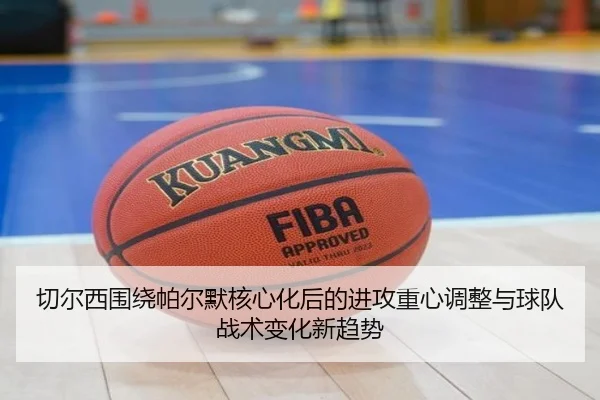 切尔西围绕帕尔默核心化后的进攻重心调整与球队战术变化新趋势