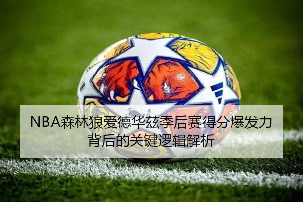 NBA森林狼爱德华兹季后赛得分爆发力背后的关键逻辑解析