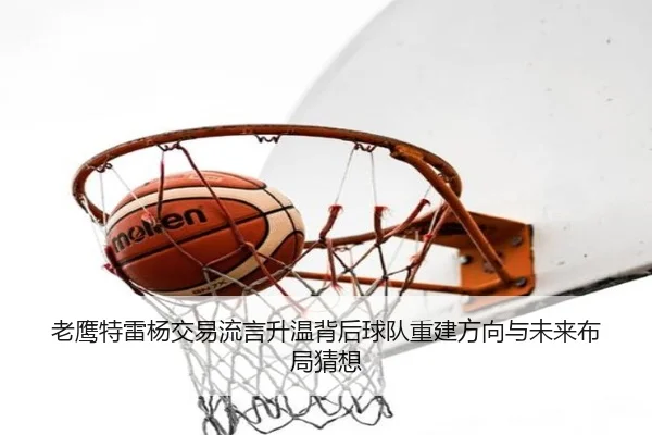 老鹰特雷杨交易流言升温背后球队重建方向与未来布局猜想