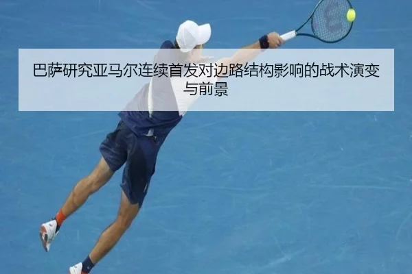 巴萨研究亚马尔连续首发对边路结构影响的战术演变与前景