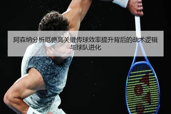 阿森纳分析厄德高关键传球效率提升背后的战术逻辑与球队进化
