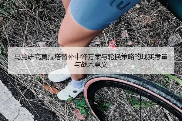 马竞研究莫拉塔替补中锋方案与轮换策略的现实考量与战术意义