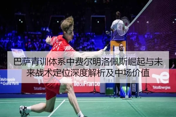 巴萨青训体系中费尔明洛佩斯崛起与未来战术定位深度解析及中场价值