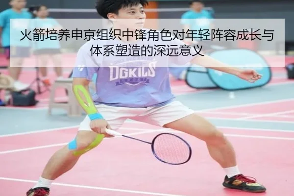 火箭培养申京组织中锋角色对年轻阵容成长与体系塑造的深远意义
