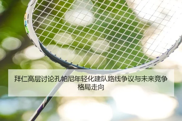 拜仁高层讨论孔帕尼年轻化建队路线争议与未来竞争格局走向