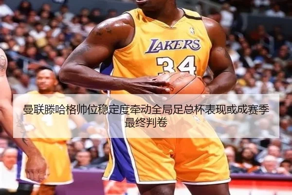 曼联滕哈格帅位稳定度牵动全局足总杯表现或成赛季最终判卷
