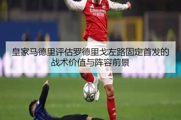 皇家马德里评估罗德里戈左路固定首发的战术价值与阵容前景