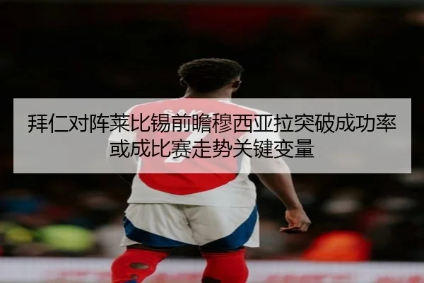 拜仁对阵莱比锡前瞻穆西亚拉突破成功率或成比赛走势关键变量
