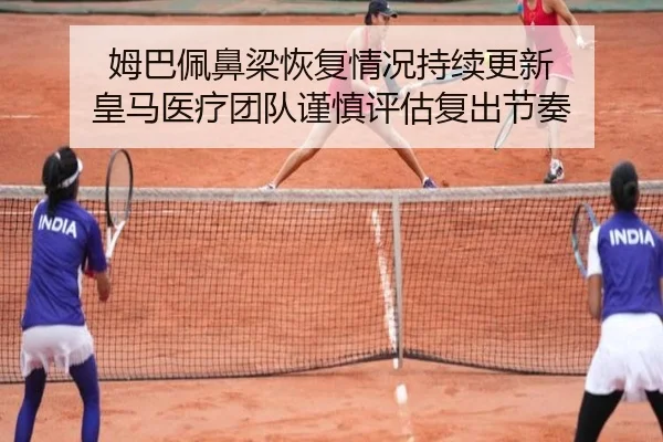 姆巴佩鼻梁恢复情况持续更新 皇马医疗团队谨慎评估复出节奏