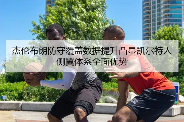 杰伦布朗防守覆盖数据提升凸显凯尔特人侧翼体系全面优势