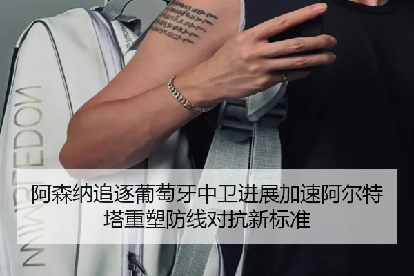 阿森纳追逐葡萄牙中卫进展加速阿尔特塔重塑防线对抗新标准